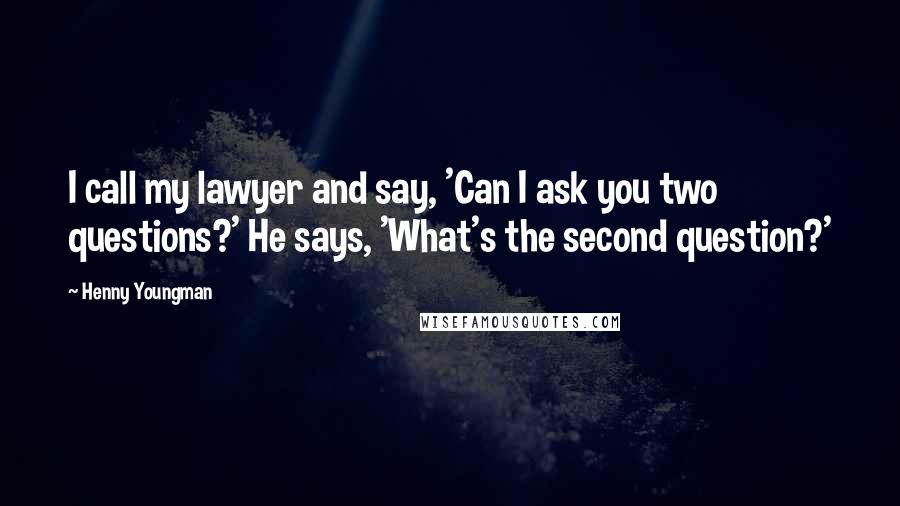 Henny Youngman Quotes: I call my lawyer and say, 'Can I ask you two questions?' He says, 'What's the second question?'