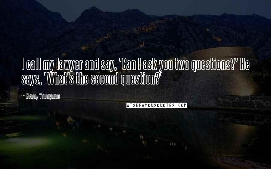 Henny Youngman Quotes: I call my lawyer and say, 'Can I ask you two questions?' He says, 'What's the second question?'