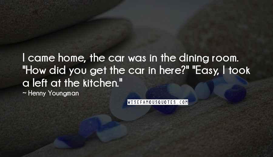 Henny Youngman Quotes: I came home, the car was in the dining room. "How did you get the car in here?" "Easy, I took a left at the kitchen."