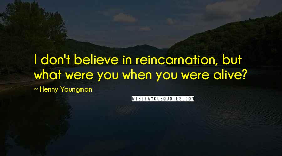 Henny Youngman Quotes: I don't believe in reincarnation, but what were you when you were alive?