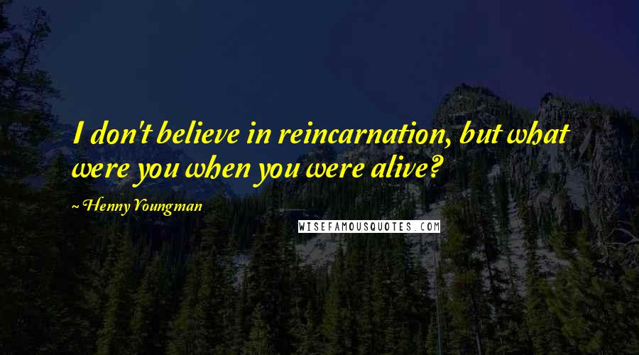 Henny Youngman Quotes: I don't believe in reincarnation, but what were you when you were alive?