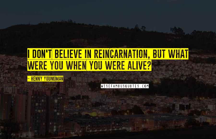 Henny Youngman Quotes: I don't believe in reincarnation, but what were you when you were alive?