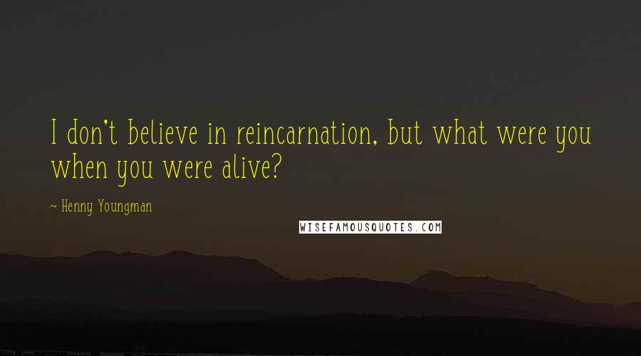 Henny Youngman Quotes: I don't believe in reincarnation, but what were you when you were alive?