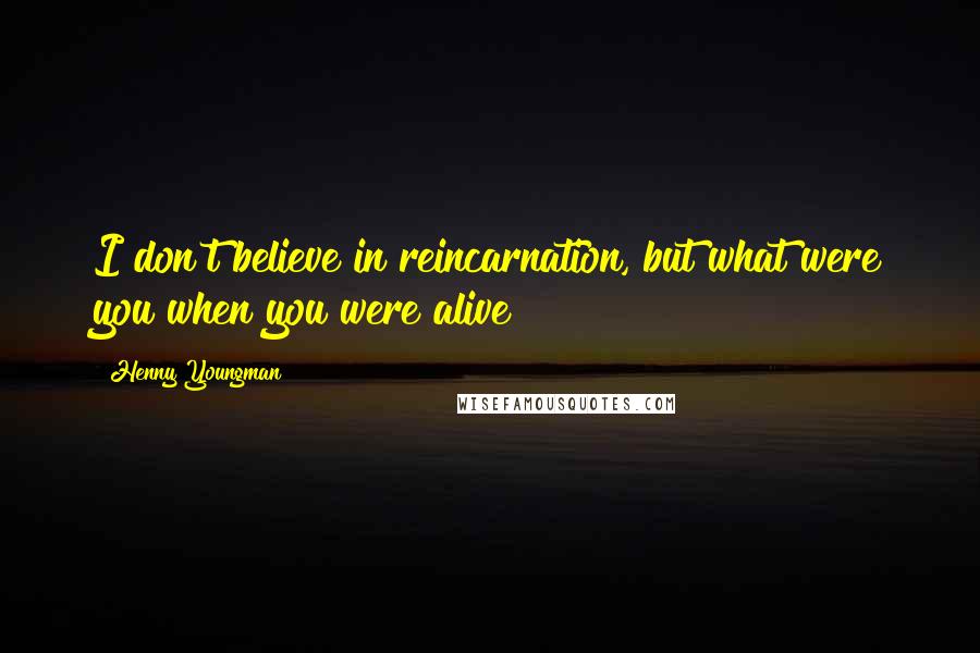 Henny Youngman Quotes: I don't believe in reincarnation, but what were you when you were alive?