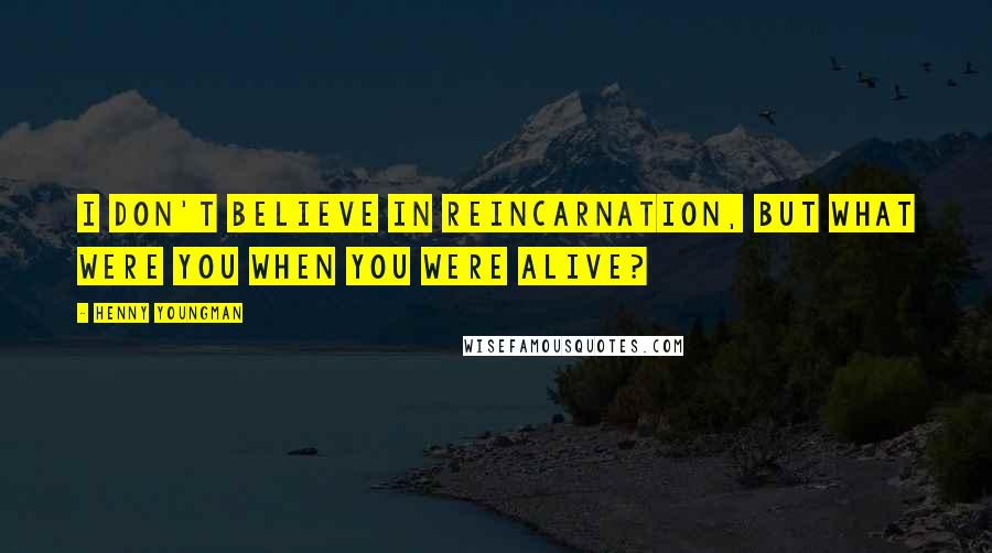 Henny Youngman Quotes: I don't believe in reincarnation, but what were you when you were alive?