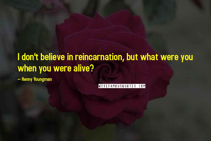 Henny Youngman Quotes: I don't believe in reincarnation, but what were you when you were alive?