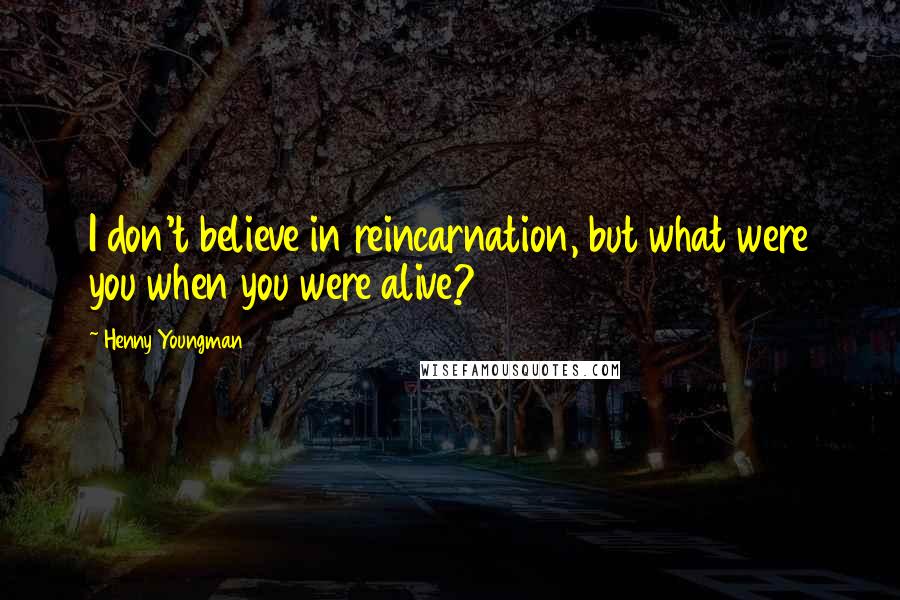 Henny Youngman Quotes: I don't believe in reincarnation, but what were you when you were alive?