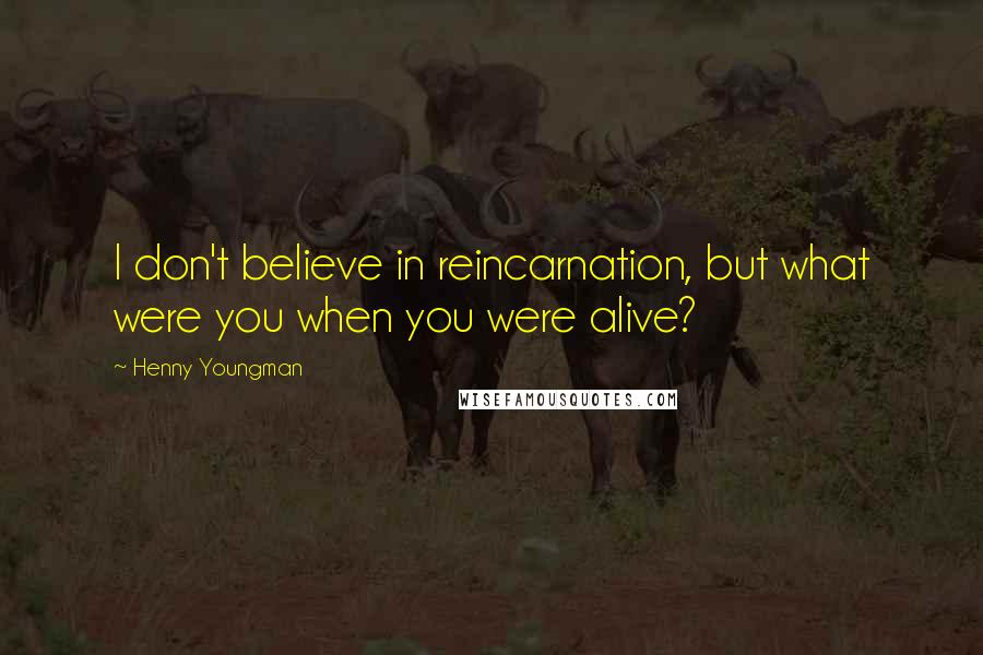 Henny Youngman Quotes: I don't believe in reincarnation, but what were you when you were alive?