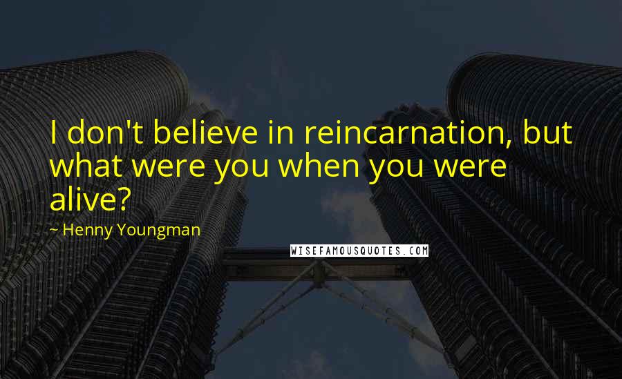 Henny Youngman Quotes: I don't believe in reincarnation, but what were you when you were alive?