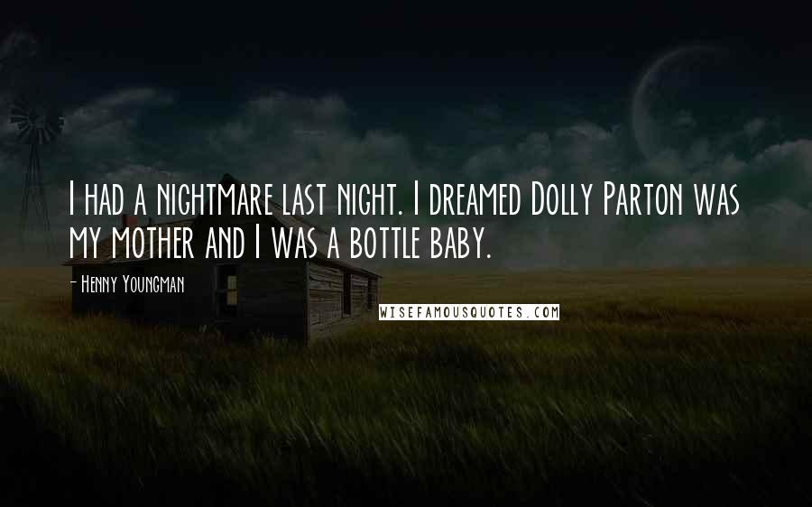 Henny Youngman Quotes: I had a nightmare last night. I dreamed Dolly Parton was my mother and I was a bottle baby.