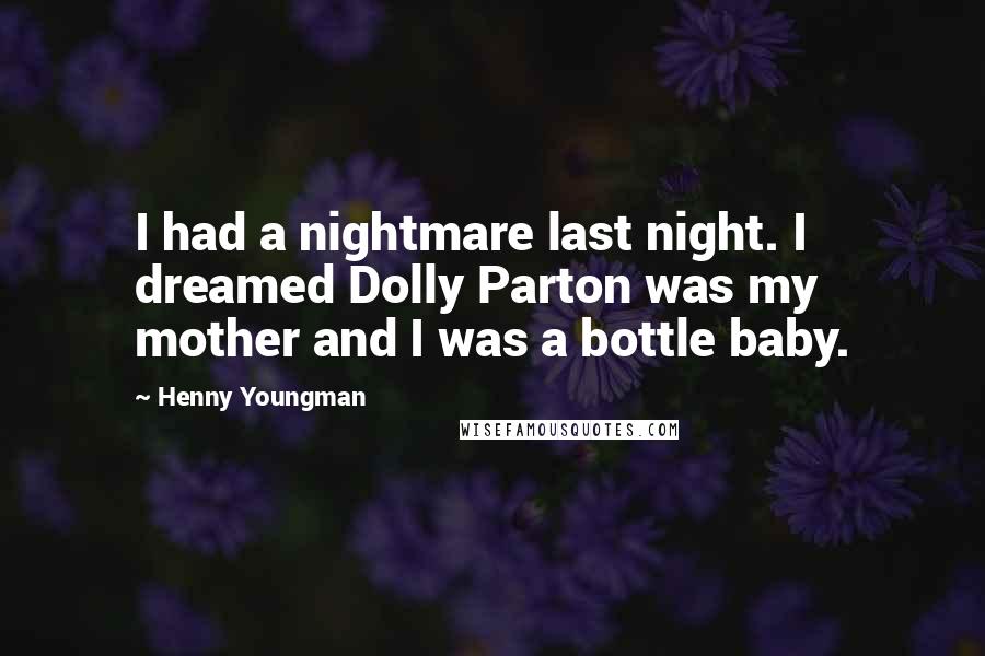 Henny Youngman Quotes: I had a nightmare last night. I dreamed Dolly Parton was my mother and I was a bottle baby.