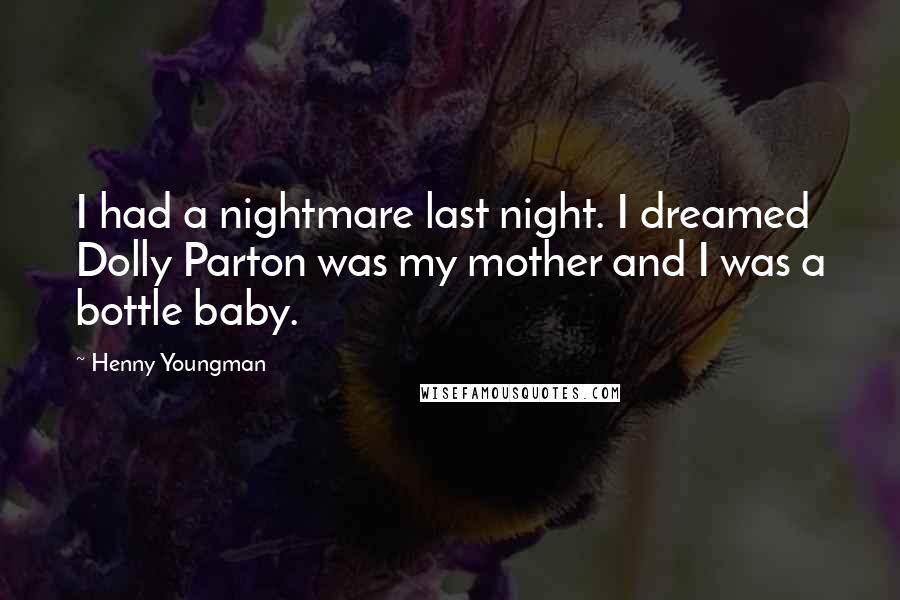 Henny Youngman Quotes: I had a nightmare last night. I dreamed Dolly Parton was my mother and I was a bottle baby.