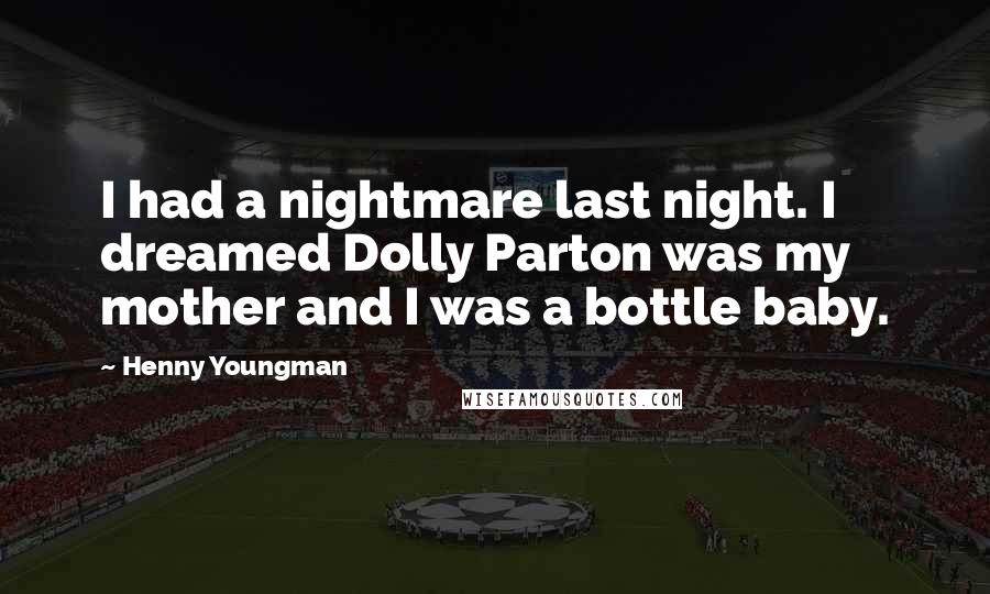 Henny Youngman Quotes: I had a nightmare last night. I dreamed Dolly Parton was my mother and I was a bottle baby.