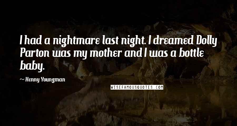 Henny Youngman Quotes: I had a nightmare last night. I dreamed Dolly Parton was my mother and I was a bottle baby.