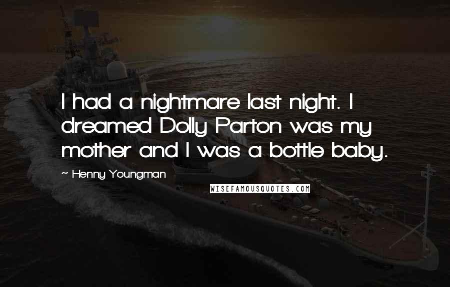 Henny Youngman Quotes: I had a nightmare last night. I dreamed Dolly Parton was my mother and I was a bottle baby.