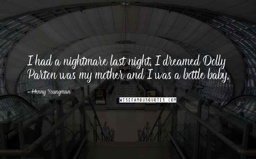 Henny Youngman Quotes: I had a nightmare last night. I dreamed Dolly Parton was my mother and I was a bottle baby.