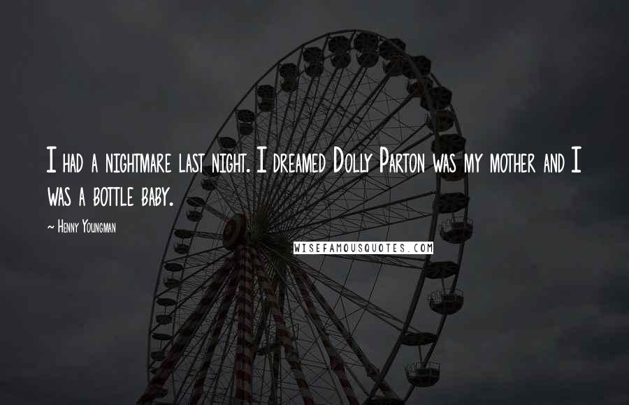 Henny Youngman Quotes: I had a nightmare last night. I dreamed Dolly Parton was my mother and I was a bottle baby.