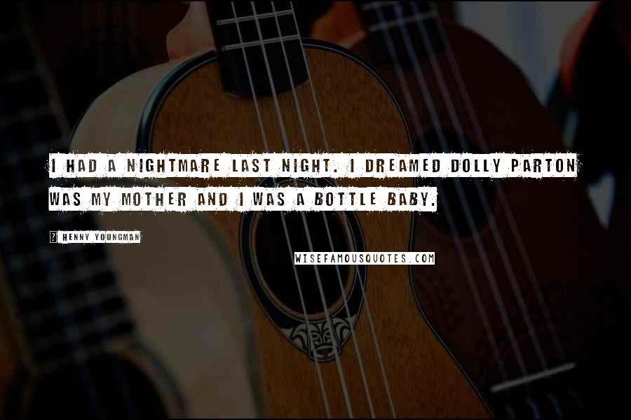 Henny Youngman Quotes: I had a nightmare last night. I dreamed Dolly Parton was my mother and I was a bottle baby.