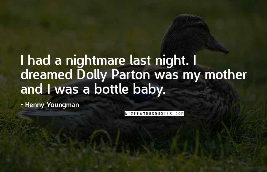Henny Youngman Quotes: I had a nightmare last night. I dreamed Dolly Parton was my mother and I was a bottle baby.