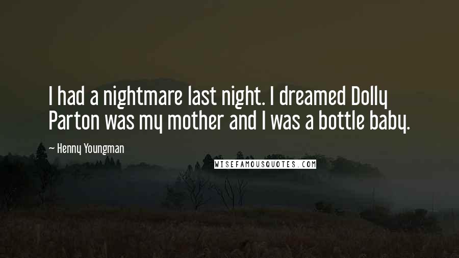 Henny Youngman Quotes: I had a nightmare last night. I dreamed Dolly Parton was my mother and I was a bottle baby.