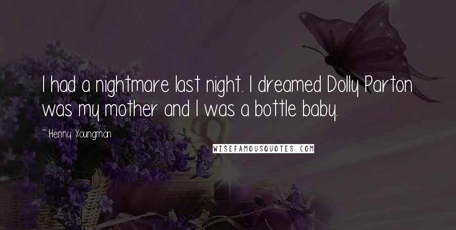 Henny Youngman Quotes: I had a nightmare last night. I dreamed Dolly Parton was my mother and I was a bottle baby.