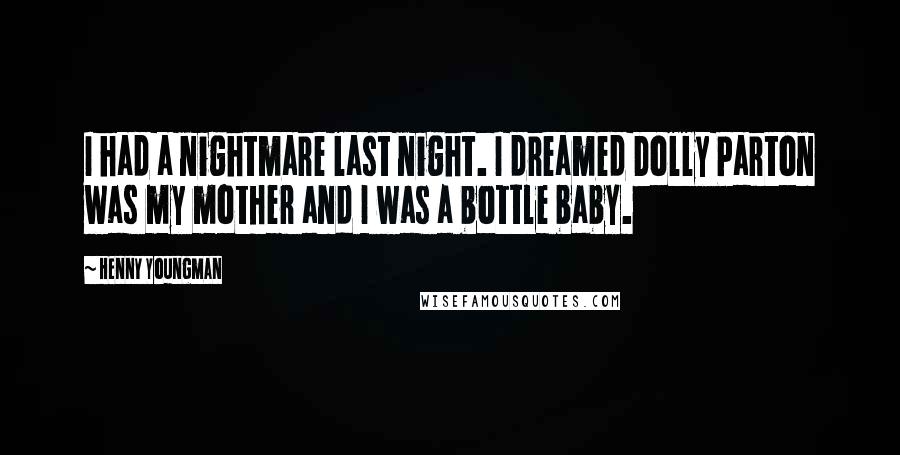 Henny Youngman Quotes: I had a nightmare last night. I dreamed Dolly Parton was my mother and I was a bottle baby.