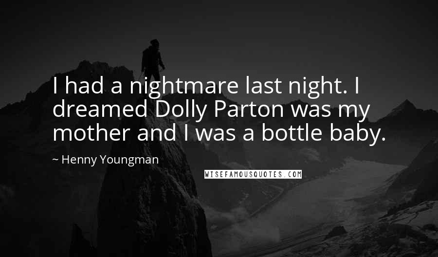 Henny Youngman Quotes: I had a nightmare last night. I dreamed Dolly Parton was my mother and I was a bottle baby.