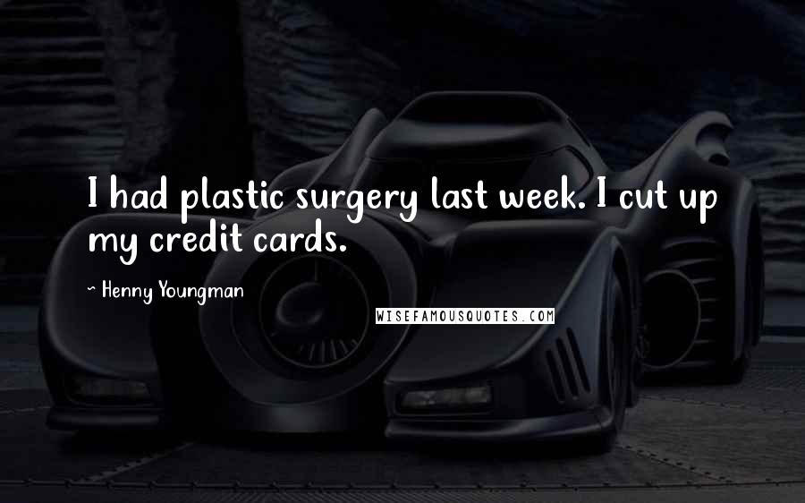 Henny Youngman Quotes: I had plastic surgery last week. I cut up my credit cards.
