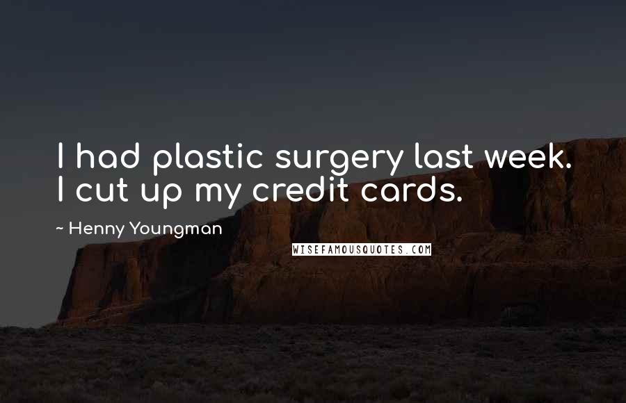 Henny Youngman Quotes: I had plastic surgery last week. I cut up my credit cards.