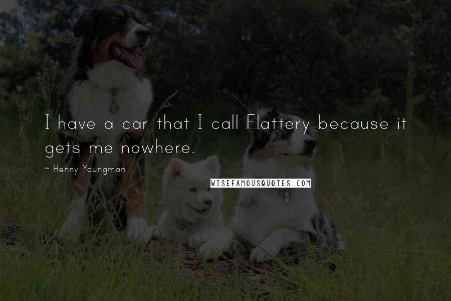 Henny Youngman Quotes: I have a car that I call Flattery because it gets me nowhere.
