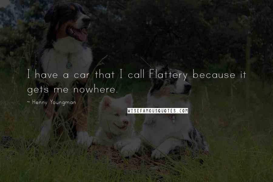 Henny Youngman Quotes: I have a car that I call Flattery because it gets me nowhere.