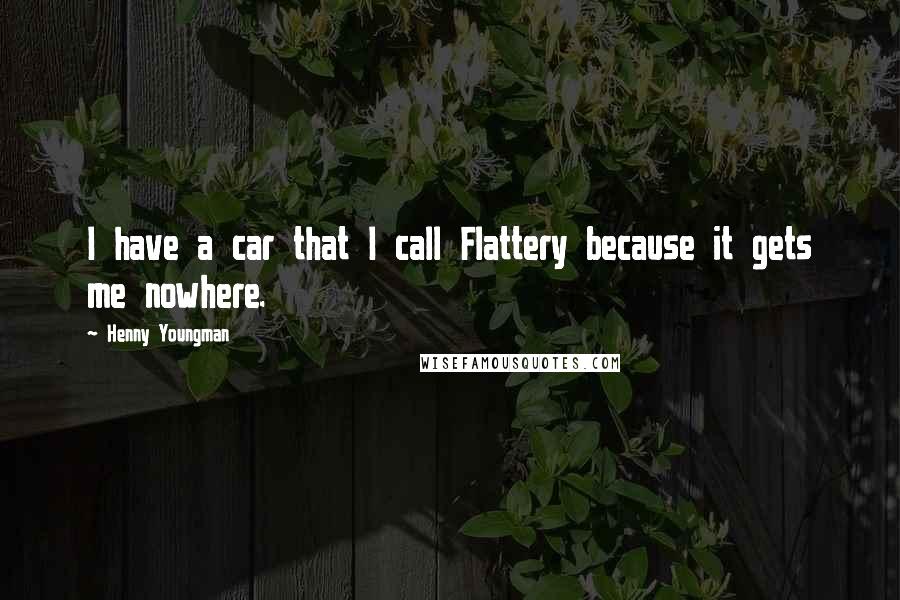 Henny Youngman Quotes: I have a car that I call Flattery because it gets me nowhere.