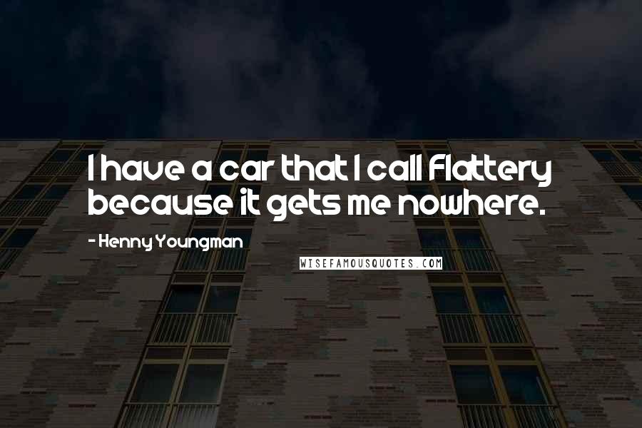 Henny Youngman Quotes: I have a car that I call Flattery because it gets me nowhere.