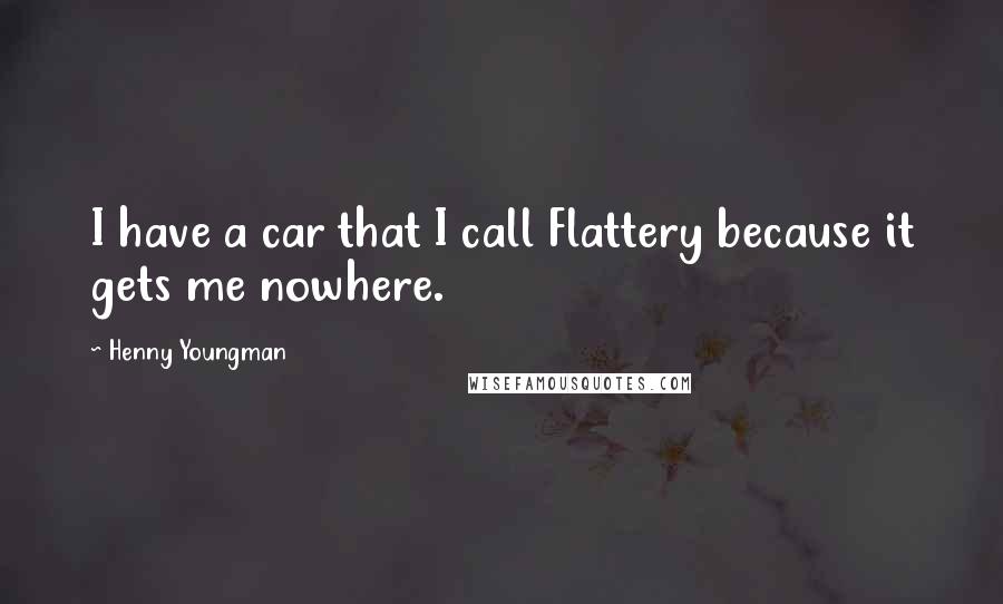 Henny Youngman Quotes: I have a car that I call Flattery because it gets me nowhere.