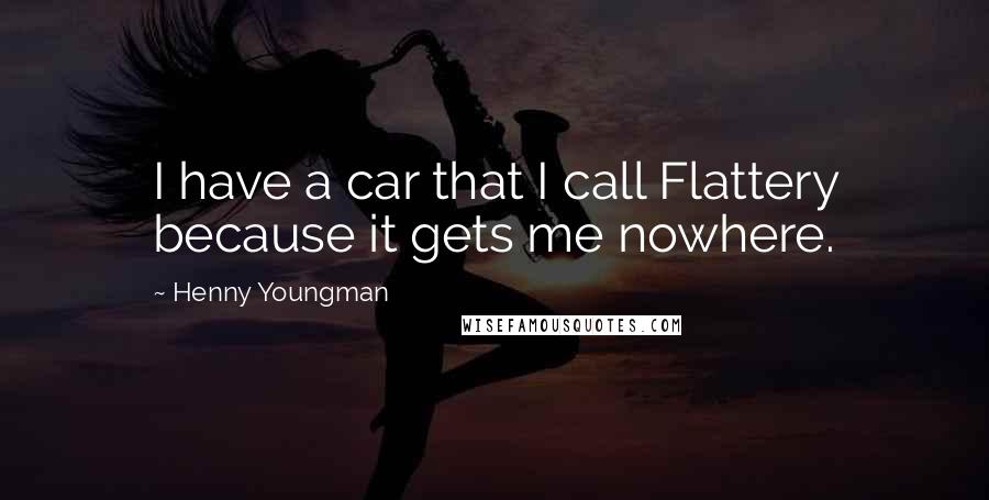 Henny Youngman Quotes: I have a car that I call Flattery because it gets me nowhere.