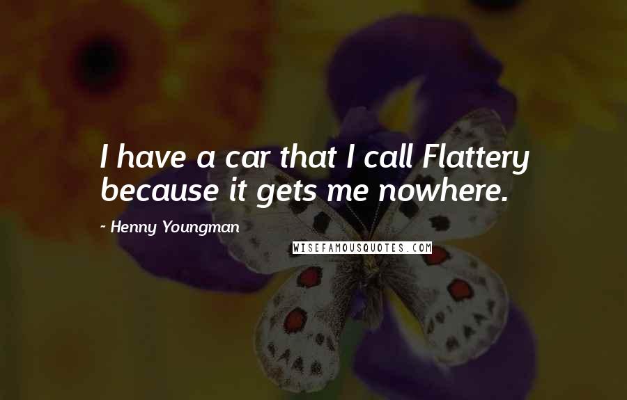 Henny Youngman Quotes: I have a car that I call Flattery because it gets me nowhere.