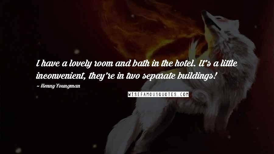 Henny Youngman Quotes: I have a lovely room and bath in the hotel. It's a little inconvenient, they're in two separate buildings!