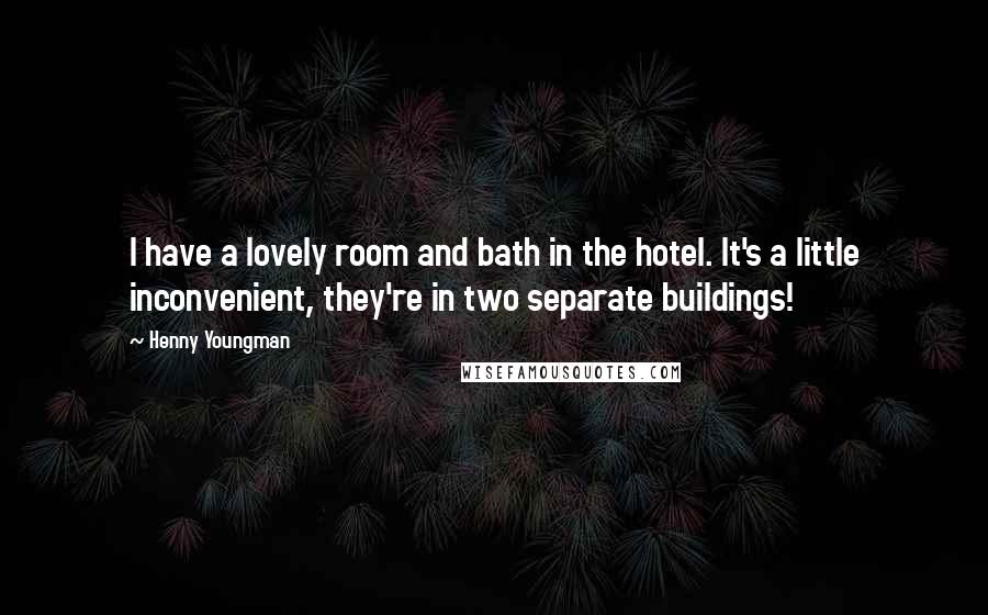 Henny Youngman Quotes: I have a lovely room and bath in the hotel. It's a little inconvenient, they're in two separate buildings!