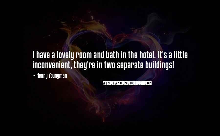 Henny Youngman Quotes: I have a lovely room and bath in the hotel. It's a little inconvenient, they're in two separate buildings!