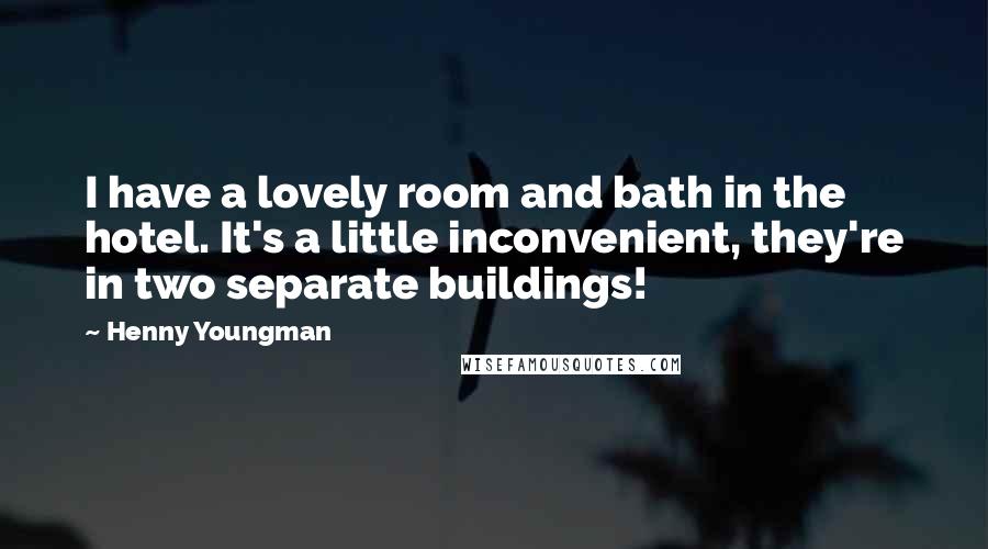 Henny Youngman Quotes: I have a lovely room and bath in the hotel. It's a little inconvenient, they're in two separate buildings!