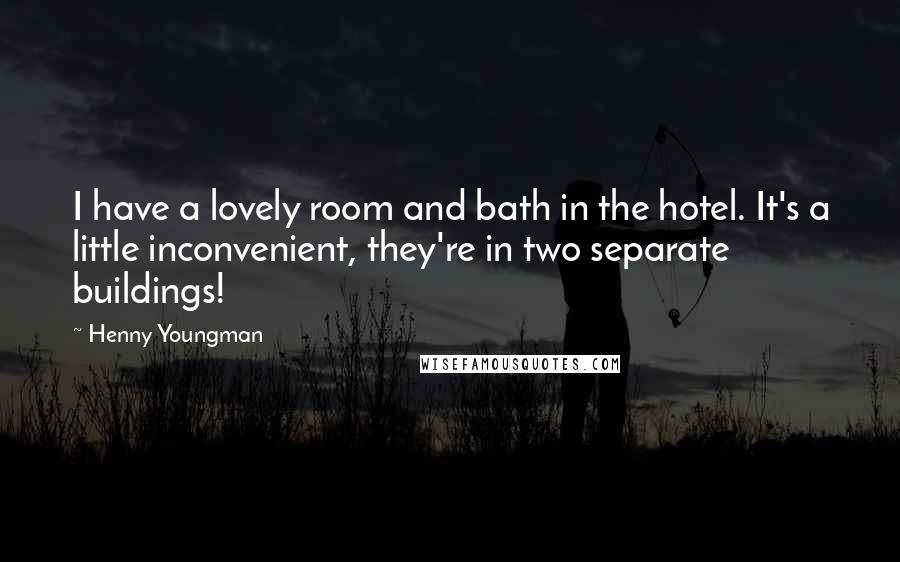 Henny Youngman Quotes: I have a lovely room and bath in the hotel. It's a little inconvenient, they're in two separate buildings!