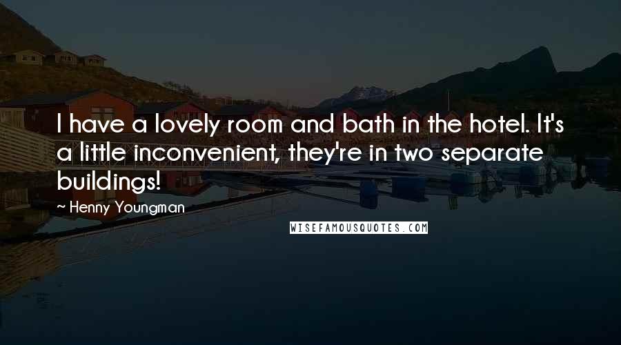 Henny Youngman Quotes: I have a lovely room and bath in the hotel. It's a little inconvenient, they're in two separate buildings!