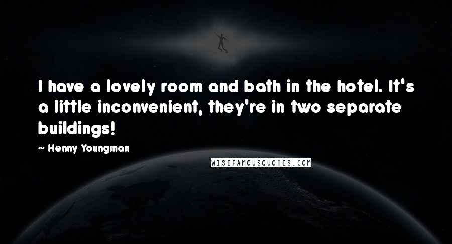 Henny Youngman Quotes: I have a lovely room and bath in the hotel. It's a little inconvenient, they're in two separate buildings!