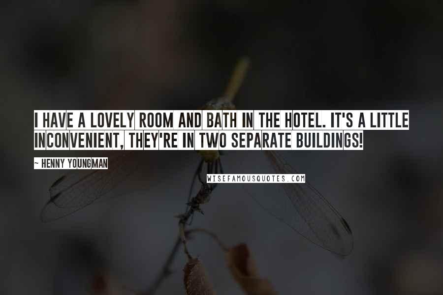 Henny Youngman Quotes: I have a lovely room and bath in the hotel. It's a little inconvenient, they're in two separate buildings!