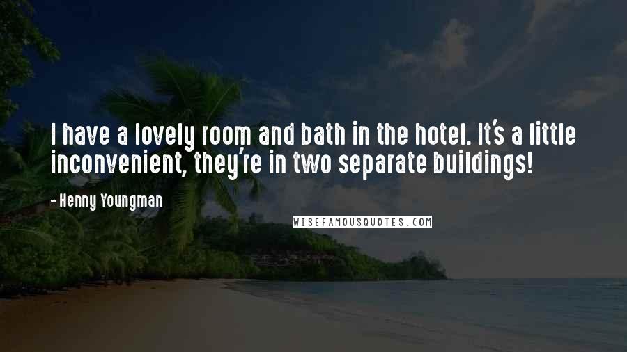 Henny Youngman Quotes: I have a lovely room and bath in the hotel. It's a little inconvenient, they're in two separate buildings!