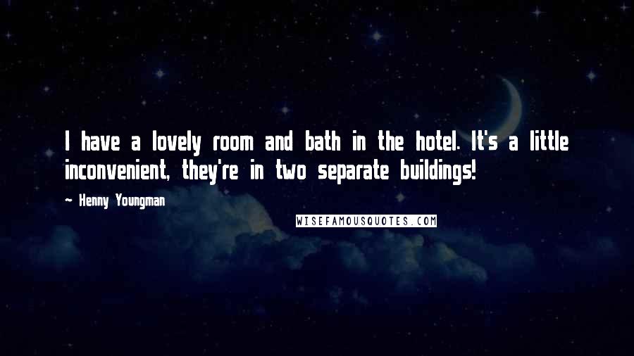 Henny Youngman Quotes: I have a lovely room and bath in the hotel. It's a little inconvenient, they're in two separate buildings!