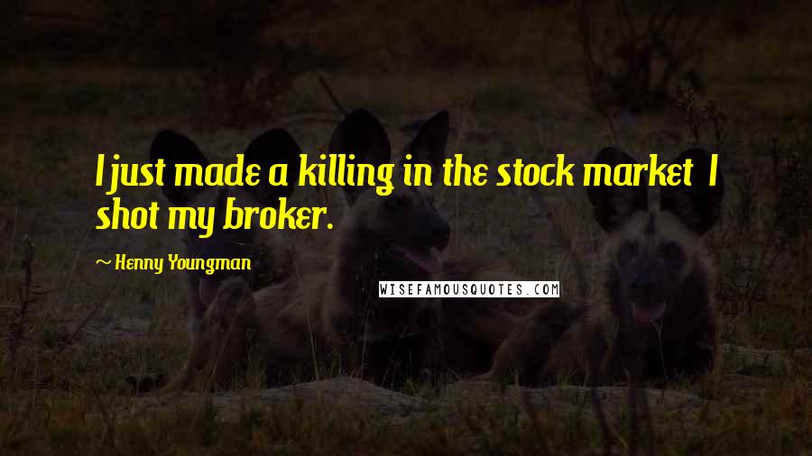 Henny Youngman Quotes: I just made a killing in the stock market I shot my broker.