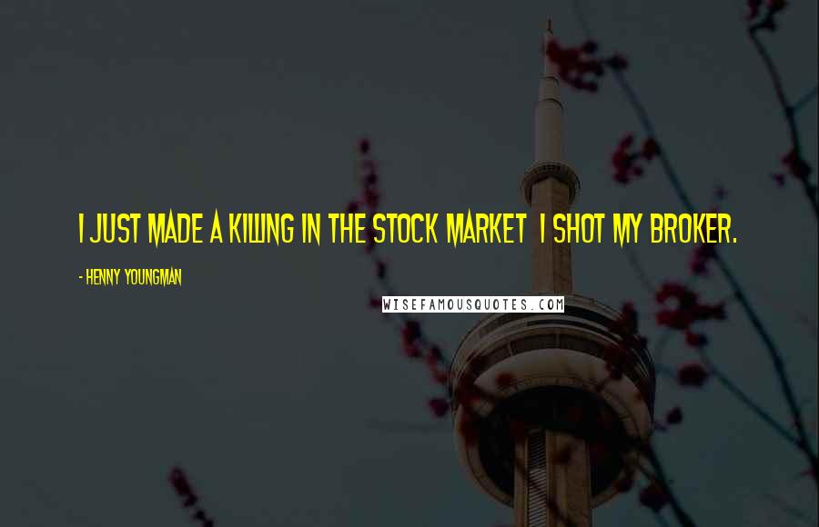 Henny Youngman Quotes: I just made a killing in the stock market  I shot my broker.