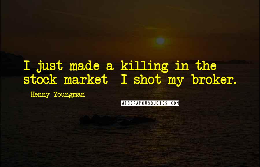 Henny Youngman Quotes: I just made a killing in the stock market I shot my broker.