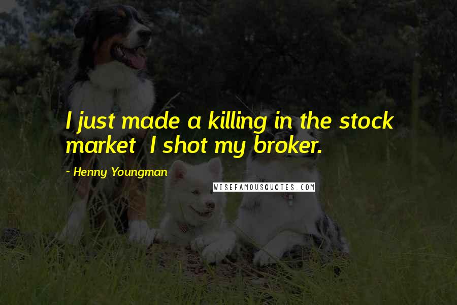 Henny Youngman Quotes: I just made a killing in the stock market I shot my broker.